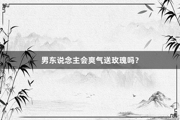 男东说念主会爽气送玫瑰吗？