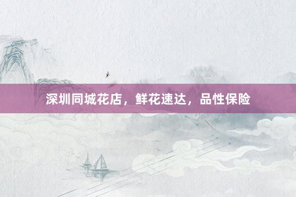 深圳同城花店，鲜花速达，品性保险