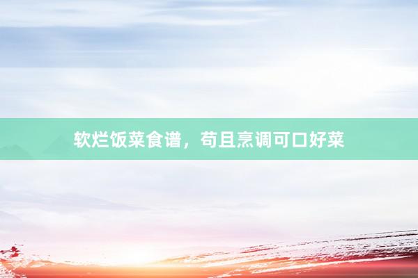 软烂饭菜食谱，苟且烹调可口好菜
